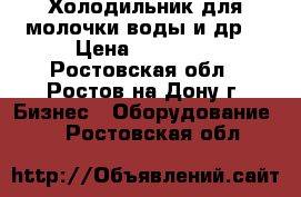 Холодильник для молочки воды и др. › Цена ­ 20 000 - Ростовская обл., Ростов-на-Дону г. Бизнес » Оборудование   . Ростовская обл.